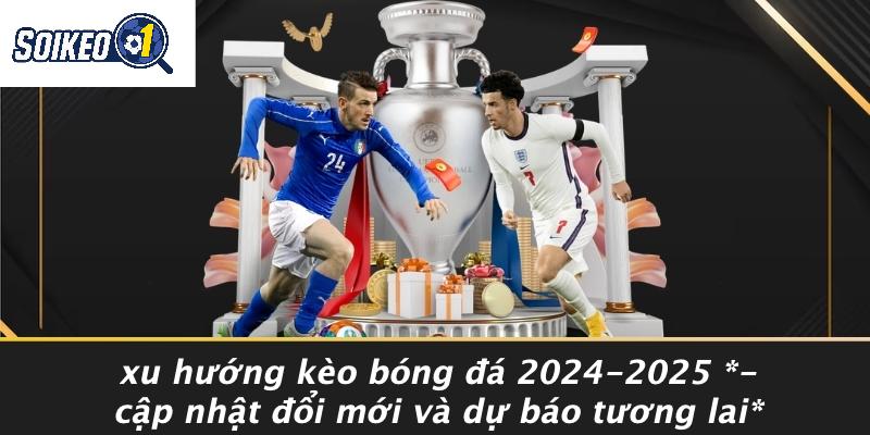 Xu Hướng Kèo Bóng Đá 2024-2025 - Cập Nhật Đổi Mới Và Dự Báo Tương Lai